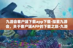 九游会客户端下载app下载-探索九游会，关于客户端APP的下载之旅-九游会客户端下载app下载