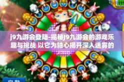 j9九游会登陆-揭秘J9九游会的游戏乐趣与挑战 以它为轴心揭开深入迷雾的门帘-j9九游会登陆