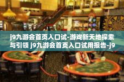 j9九游会首页入口试-游戏新天地探索与引领 j9九游会首页入口试用报告-j9九游会首页入口试
