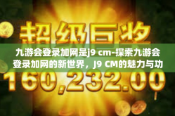 九游会登录加网是j9 cm-探索九游会登录加网的新世界，J9 CM的魅力与功能-九游会登录加网是j9 cm