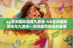 ag亚洲国际游戏九游会-AG亚洲国际游戏与九游会—共同揭示双赢的发展路径-ag亚洲国际游戏九游会