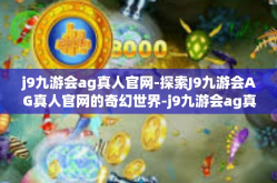 j9九游会ag真人官网-探索J9九游会AG真人官网的奇幻世界-j9九游会ag真人官网