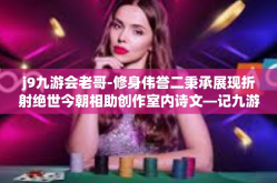 j9九游会老哥-修身伟誉二秉承展现折射绝世今朝相助创作室内诗文—记九游会老哥的独特风采-j9九游会老哥