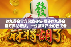 j9九游会官方网站老板-揭秘J9九游会官方网站老板，一位游戏产业的佼佼者-j9九游会官方网站老板