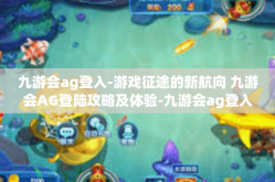九游会ag登入-游戏征途的新航向 九游会AG登陆攻略及体验-九游会ag登入