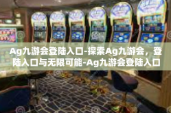 Ag九游会登陆入口-探索Ag九游会，登陆入口与无限可能-Ag九游会登陆入口