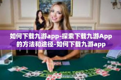如何下载九游app-探索下载九游App的方法和途径-如何下载九游app