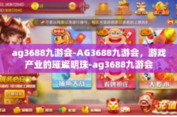 ag3688九游会-AG3688九游会，游戏产业的璀璨明珠-ag3688九游会