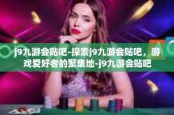 j9九游会贴吧-探索j9九游会贴吧，游戏爱好者的聚集地-j9九游会贴吧