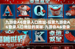 九游会AG登录入口地址-探索九游会AG登录入口地址的奥秘-九游会AG登录入口地址