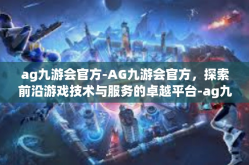 ag九游会官方-AG九游会官方，探索前沿游戏技术与服务的卓越平台-ag九游会官方