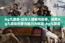Ag九游会-以深入理解与探寻，探索Ag九游会的多元魅力为标题-Ag九游会