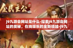 j9九游会网址是什么-探索J9九游会网址的奥秘，在线娱乐的全新领域-j9九游会网址是什么