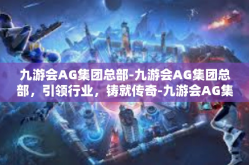 九游会AG集团总部-九游会AG集团总部，引领行业，铸就传奇-九游会AG集团总部