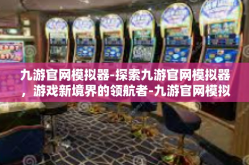 九游官网模拟器-探索九游官网模拟器，游戏新境界的领航者-九游官网模拟器