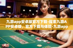 九游app安卓版官方下载-探索九游APP安卓版，官方下载与体验-九游app安卓版官方下载