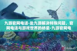 九游官网电话-赴九游解决特殊问题，官网电话与游戏世界的桥梁-九游官网电话