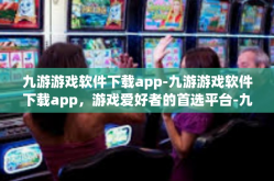 九游游戏软件下载app-九游游戏软件下载app，游戏爱好者的首选平台-九游游戏软件下载app