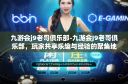 九游会j9老哥俱乐部-九游会J9老哥俱乐部，玩家共享乐趣与经验的聚集地-九游会j9老哥俱乐部