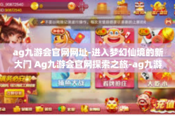 ag九游会官网网址-进入梦幻仙境的新大门 Ag九游会官网探索之旅-ag九游会官网网址