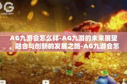 AG九游会怎么样-AG九游的未来展望，融合与创新的发展之路-AG九游会怎么样