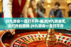 j9九游会一直打不开-解决j9九游会无法打开的困扰-j9九游会一直打不开