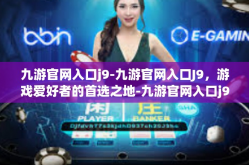 九游官网入口j9-九游官网入口J9，游戏爱好者的首选之地-九游官网入口j9