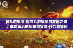j9九游集团-探究九游集团的发展之路，成功背后的战略与实践-j9九游集团