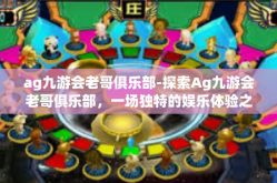ag九游会老哥俱乐部-探索Ag九游会老哥俱乐部，一场独特的娱乐体验之旅-ag九游会老哥俱乐部