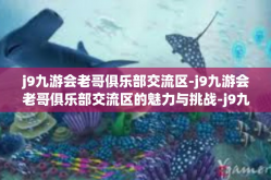 j9九游会老哥俱乐部交流区-j9九游会老哥俱乐部交流区的魅力与挑战-j9九游会老哥俱乐部交流区