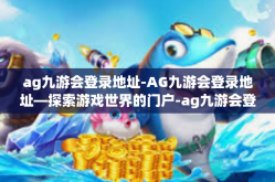 ag九游会登录地址-AG九游会登录地址—探索游戏世界的门户-ag九游会登录地址