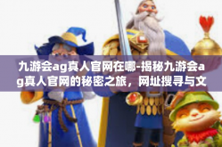 九游会ag真人官网在哪-揭秘九游会ag真人官网的秘密之旅，网址搜寻与文化体验前沿阵地探索-九游会ag真人官网在哪