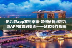 把九游app放到桌面-如何便捷地将九游APP放置到桌面—一站式操作指南-把九游app放到桌面