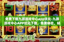 免费下载九游游戏中心app优化-九游游戏中心APP优化下载，免费体验，畅享游戏乐趣-免费下载九游游戏中心app优化