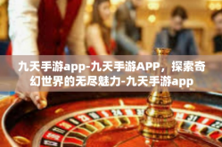 九天手游app-九天手游APP，探索奇幻世界的无尽魅力-九天手游app