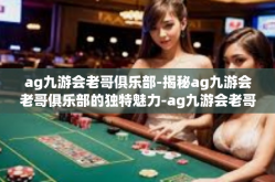 ag九游会老哥俱乐部-揭秘ag九游会老哥俱乐部的独特魅力-ag九游会老哥俱乐部