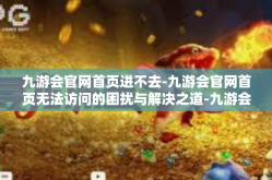 九游会官网首页进不去-九游会官网首页无法访问的困扰与解决之道-九游会官网首页进不去