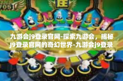 九游会j9登录官网-探索九游会，揭秘J9登录官网的奇幻世界-九游会j9登录官网