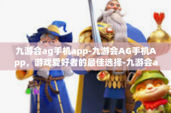 九游会ag手机app-九游会AG手机App，游戏爱好者的最佳选择-九游会ag手机app