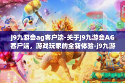 j9九游会ag客户端-关于J9九游会AG客户端，游戏玩家的全新体验-j9九游会ag客户端