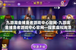 九游淘金捕鱼者游戏中心官网-九游淘金捕鱼者游戏中心官网—探索虚拟海洋的乐园-九游淘金捕鱼者游戏中心官网