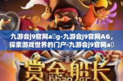 九游会j9官网a g-九游会J9官网AG，探索游戏世界的门户-九游会j9官网a g