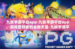 九妖手游平台app-九妖手游平台app，游戏爱好者的全新天堂-九妖手游平台app