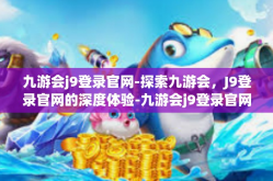 九游会j9登录官网-探索九游会，J9登录官网的深度体验-九游会j9登录官网