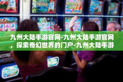 九州大陆手游官网-九州大陆手游官网，探索奇幻世界的门户-九州大陆手游官网