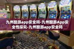 九州酷游app安全吗-九州酷游App安全性探究-九州酷游app安全吗