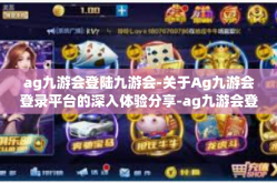 ag九游会登陆九游会-关于Ag九游会登录平台的深入体验分享-ag九游会登陆九游会