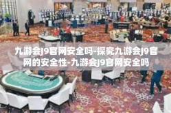 九游会J9官网安全吗-探究九游会J9官网的安全性-九游会J9官网安全吗
