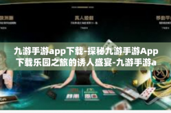 九游手游app下载-探秘九游手游App下载乐园之旅的诱人盛宴-九游手游app下载
