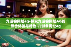 九游会网址ag-探究九游会网址AG的综合体验与特色-九游会网址ag